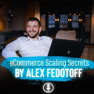 Alex Fedotoff - Ecommerce Scaling Secrets