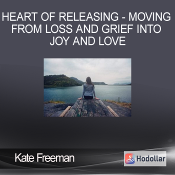 Kate Freeman - Heart Of Releasing - Moving from Loss and Grief into Joy and Love