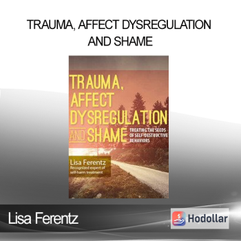 Lisa Ferentz - Trauma Affect Dysregulation and Shame: Treating the Seeds of Self-Destructive Behaviors