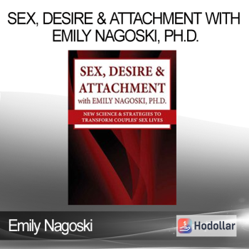 Emily Nagoski - Sex Desire & Attachment with Emily Nagoski Ph.D.: New Science & Strategies to Transform Couples’ Sex Lives